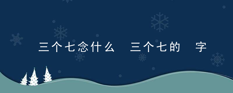 三个七念什么 三个七的㐂字是什么意思